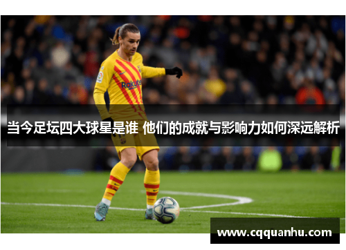 当今足坛四大球星是谁 他们的成就与影响力如何深远解析