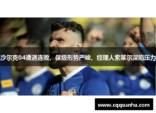沙尔克04遭遇连败，保级形势严峻，经理人索莱尔深陷压力
